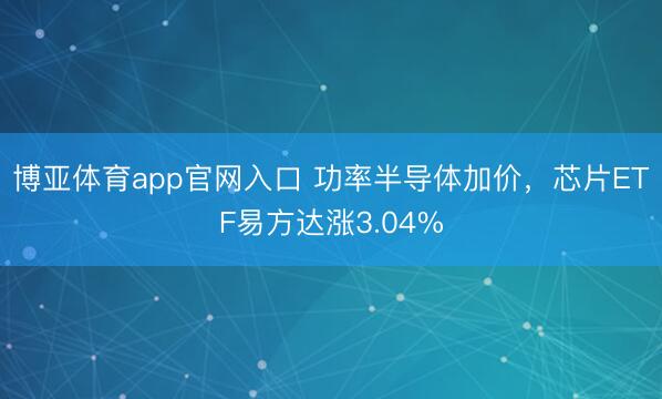 博亚体育app官网入口 功率半导体加价，芯片ETF易方达涨3.04%