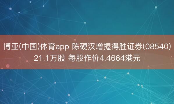 博亚(中国)体育app 陈硬汉增握得胜证券(08540)21.1万股 每股作价4.4664港元