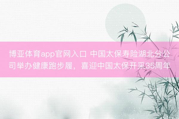 博亚体育app官网入口 中国太保寿险湖北分公司举办健康跑步履，喜迎中国太保开采35周年