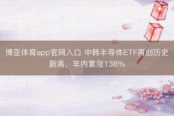 博亚体育app官网入口 中韩半导体ETF再创历史新高，年内累涨138%