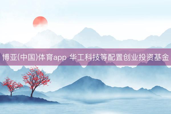 博亚(中国)体育app 华工科技等配置创业投资基金
