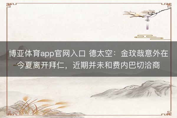 博亚体育app官网入口 德太空：金玟哉意外在今夏离开拜仁，近期并未和费内巴切洽商