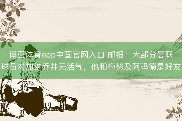 博亚体育app中国官网入口 邮报：大部分曼联球员对加纳乔并无活气，他和梅努及阿玛德是好友
