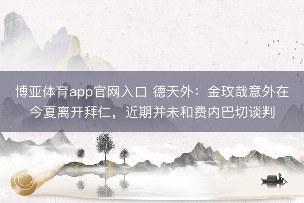 博亚体育app官网入口 德天外：金玟哉意外在今夏离开拜仁，近期并未和费内巴切谈判