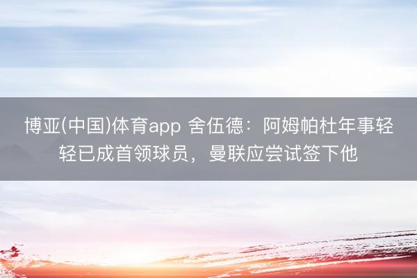 博亚(中国)体育app 舍伍德：阿姆帕杜年事轻轻已成首领球员，曼联应尝试签下他