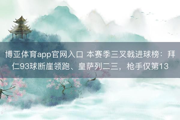 博亚体育app官网入口 本赛季三叉戟进球榜：拜仁93球断崖领跑、皇萨列二三，枪手仅第13