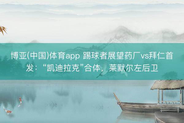 博亚(中国)体育app 踢球者展望药厂vs拜仁首发：“凯迪拉克”合体，莱默尔左后卫