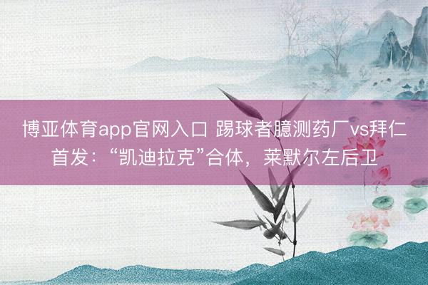 博亚体育app官网入口 踢球者臆测药厂vs拜仁首发：“凯迪拉克”合体，莱默尔左后卫