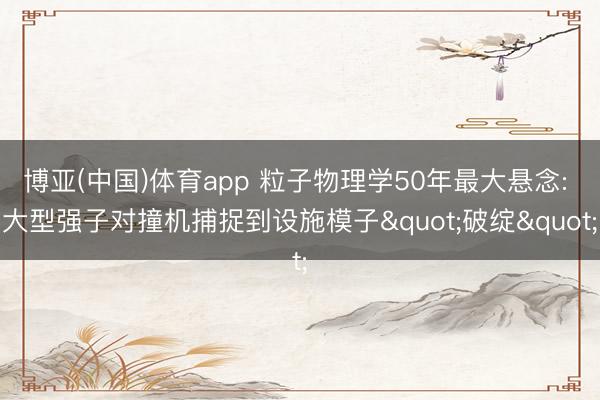 博亚(中国)体育app 粒子物理学50年最大悬念: 大型强子对撞机捕捉到设施模子"破绽"