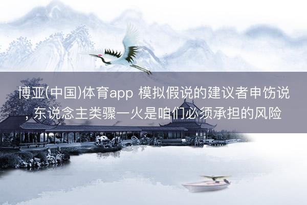 博亚(中国)体育app 模拟假说的建议者申饬说， 东说念主类骤一火是咱们必须承担的风险