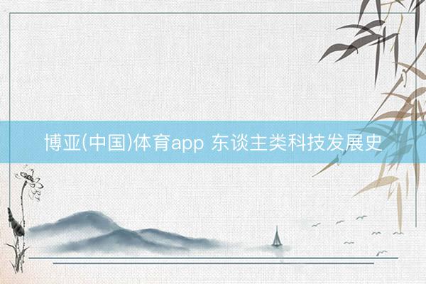 博亚(中国)体育app 东谈主类科技发展史