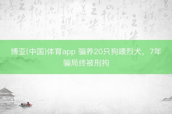 博亚(中国)体育app 骗养20只狗喂烈犬，7年骗局终被刑拘