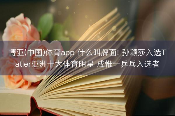 博亚(中国)体育app 什么叫牌面! 孙颖莎入选Tatler亚洲十大体育明星 成惟一乒乓入选者