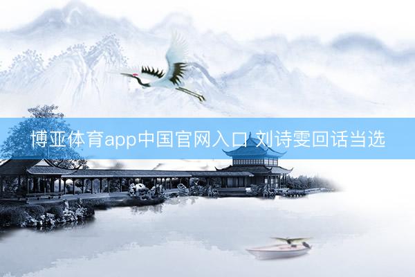 博亚体育app中国官网入口 刘诗雯回话当选
