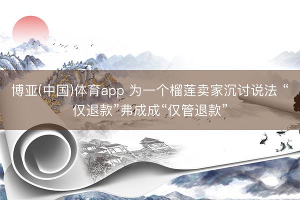 博亚(中国)体育app 为一个榴莲卖家沉讨说法 “仅退款”弗成成“仅管退款”