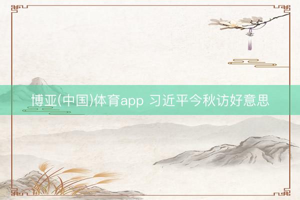 博亚(中国)体育app 习近平今秋访好意思