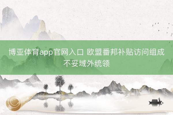 博亚体育app官网入口 欧盟番邦补贴访问组成不妥域外统领