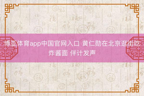 博亚体育app中国官网入口 黄仁勋在北京逛街吃炸酱面 伴计发声