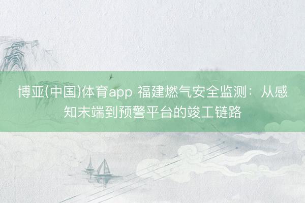 博亚(中国)体育app 福建燃气安全监测：从感知末端到预警平台的竣工链路