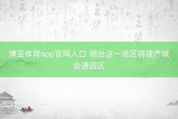 博亚体育app官网入口 烟台这一派区将建产城会通园区