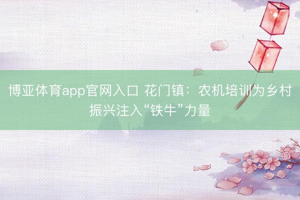 博亚体育app官网入口 花门镇：农机培训为乡村振兴注入“铁牛”力量