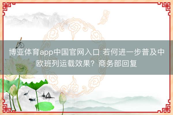 博亚体育app中国官网入口 若何进一步普及中欧班列运载效果？商务部回复