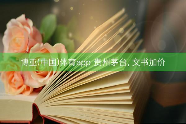 博亚(中国)体育app 贵州茅台， 文书加价
