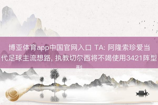 博亚体育app中国官网入口 TA: 阿隆索珍爱当代足球主流想路， 执教切尔西将不竭使用3421阵型