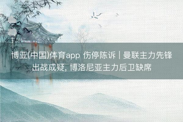 博亚(中国)体育app 伤停陈诉 | 曼联主力先锋出战成疑， 博洛尼亚主力后卫缺席