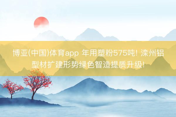 博亚(中国)体育app 年用塑粉575吨! 滦州铝型材扩建形势绿色智造提质升级!