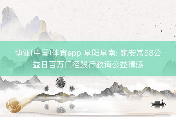 博亚(中国)体育app 阜阳阜南: 鲍安常58公益日百万门径践行教诲公益情感