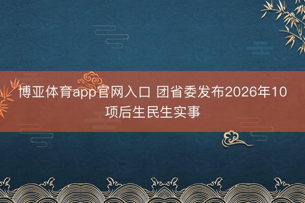 博亚体育app官网入口 团省委发布2026年10项后生民生实事