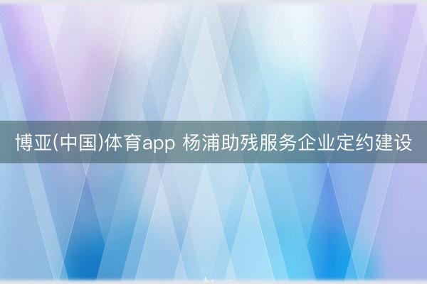 博亚(中国)体育app 杨浦助残服务企业定约建设