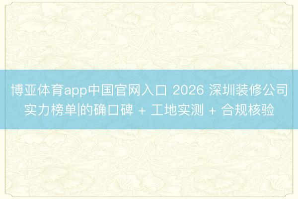 博亚体育app中国官网入口 2026 深圳装修公司实力榜单|的确口碑 + 工地实测 + 合规核验