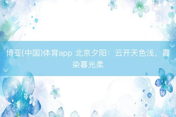博亚(中国)体育app 北京夕阳：云开天色浅，<a href=