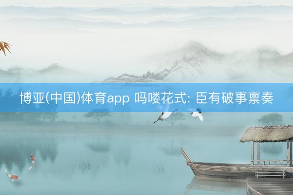 博亚(中国)体育app 吗喽花式: 臣有破事禀奏