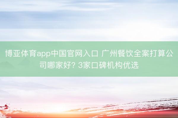博亚体育app中国官网入口 广州餐饮全案打算公司哪家好? 3家口碑机构优选