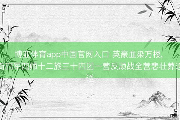 博亚体育app中国官网入口 英豪血染万楼， 新四军四师十二旅三十四团一营反顽战全营悲壮葬送