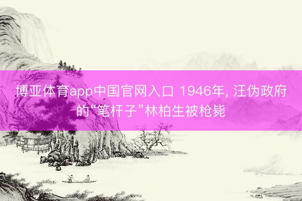 博亚体育app中国官网入口 1946年， 汪伪政府的“笔杆子”林柏生被枪毙