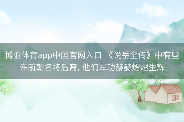 博亚体育app中国官网入口 《说岳全传》中有些许前朝名将后裔， 他们军功赫赫熠熠生辉
