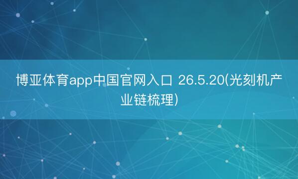 博亚体育app中国官网入口 26.5.20(光刻机产业链梳理)