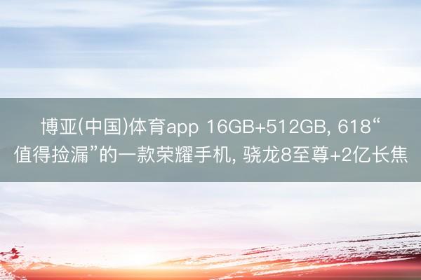 博亚(中国)体育app 16GB+512GB， 618“值得捡漏”的一款荣耀手机， 骁龙8至尊+2亿长焦