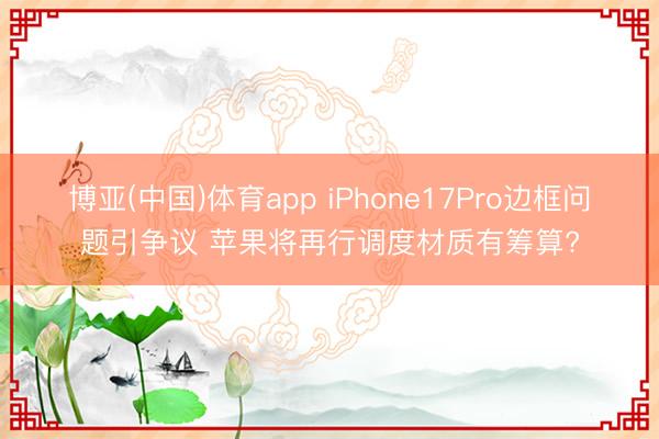 博亚(中国)体育app iPhone17Pro边框问题引争议 苹果将再行调度材质有筹算?