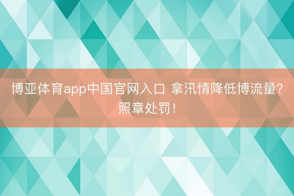 博亚体育app中国官网入口 拿汛情降低博流量？照章处罚！