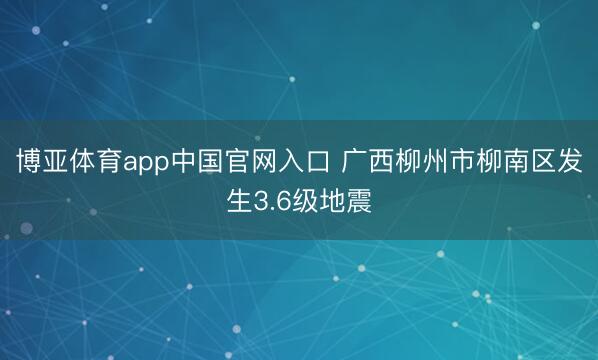 博亚体育app中国官网入口 广西柳州市柳南区发生3.6级地震
