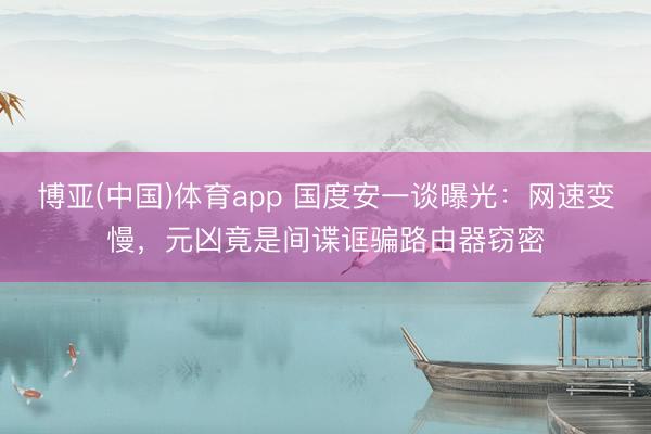 博亚(中国)体育app 国度安一谈曝光：网速变慢，元凶竟是间谍诓骗路由器窃密