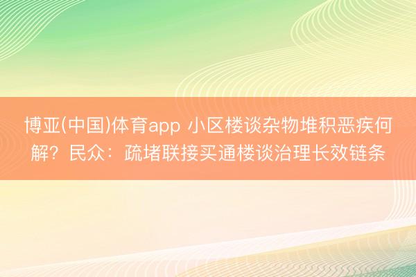 博亚(中国)体育app 小区楼谈杂物堆积恶疾何解？民众：疏堵联接买通楼谈治理长效链条