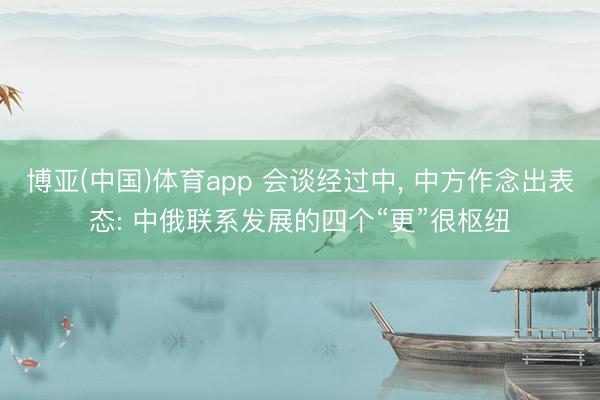 博亚(中国)体育app 会谈经过中， 中方作念出表态: 中俄联系发展的四个“更”很枢纽