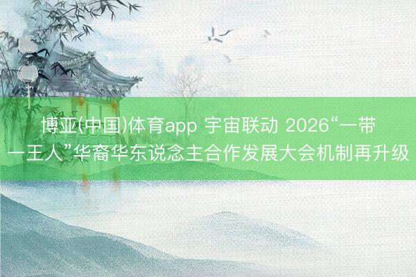 博亚(中国)体育app 宇宙联动 2026“一带一王人”华裔华东说念主合作发展大会机制再升级