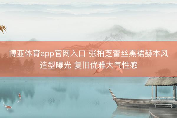 博亚体育app官网入口 张柏芝蕾丝黑裙赫本风造型曝光 复旧优雅大气性感